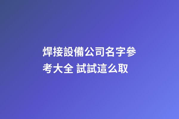 焊接設備公司名字參考大全 試試這么取-第1張-公司起名-玄機派